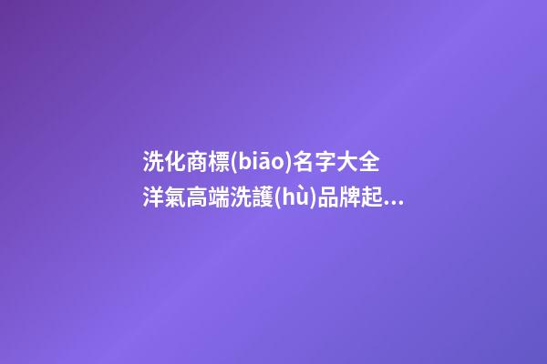 洗化商標(biāo)名字大全 洋氣高端洗護(hù)品牌起名,起名之家-第1張-商標(biāo)起名-玄機(jī)派